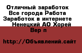 Отличный заработок - Все города Работа » Заработок в интернете   . Ненецкий АО,Хорей-Вер п.